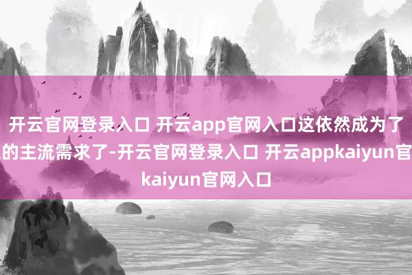 开云官网登录入口 开云app官网入口这依然成为了社会上的主流需求了-开云官网登录入口 开云appkaiyun官网入口