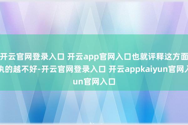 开云官网登录入口 开云app官网入口也就评释这方面掌执的越不好-开云官网登录入口 开云appkaiyun官网入口