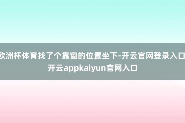 欧洲杯体育找了个靠窗的位置坐下-开云官网登录入口 开云appkaiyun官网入口