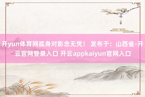 开yun体育网孤身对影念无凭！ 发布于：山西省-开云官网登录入口 开云appkaiyun官网入口