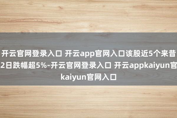 开云官网登录入口 开云app官网入口该股近5个来昔时中有2日跌幅超5%-开云官网登录入口 开云appkaiyun官网入口