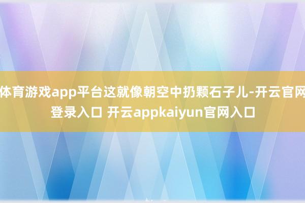 体育游戏app平台这就像朝空中扔颗石子儿-开云官网登录入口 开云appkaiyun官网入口