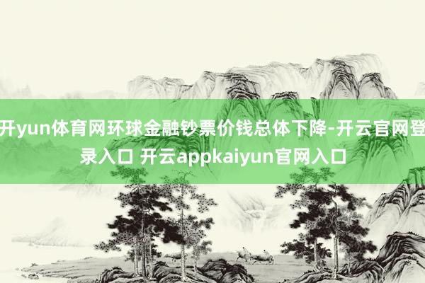 开yun体育网环球金融钞票价钱总体下降-开云官网登录入口 开云appkaiyun官网入口