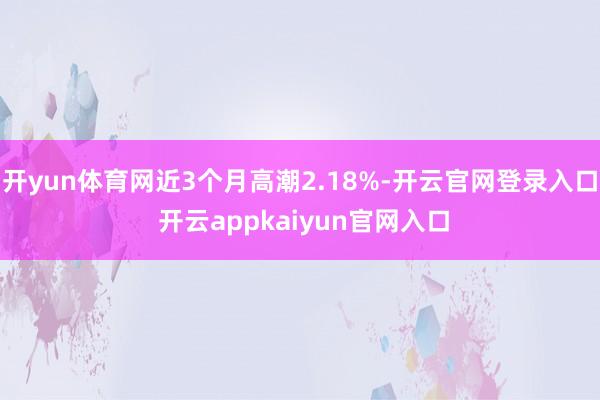 开yun体育网近3个月高潮2.18%-开云官网登录入口 开云appkaiyun官网入口