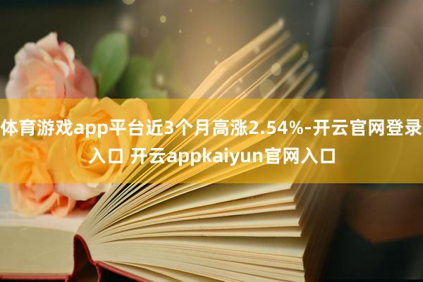 体育游戏app平台近3个月高涨2.54%-开云官网登录入口 开云appkaiyun官网入口