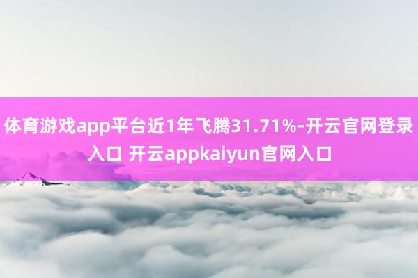 体育游戏app平台近1年飞腾31.71%-开云官网登录入口 开云appkaiyun官网入口