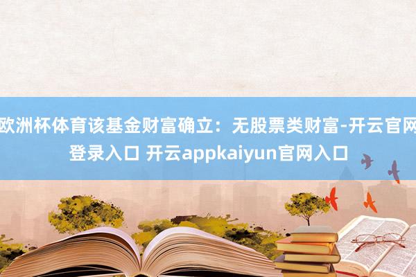 欧洲杯体育该基金财富确立：无股票类财富-开云官网登录入口 开云appkaiyun官网入口