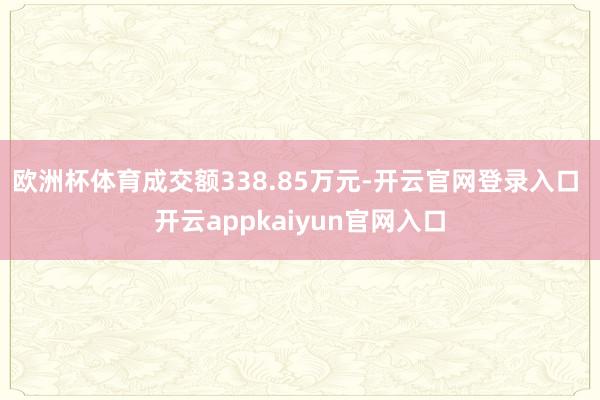 欧洲杯体育成交额338.85万元-开云官网登录入口 开云appkaiyun官网入口