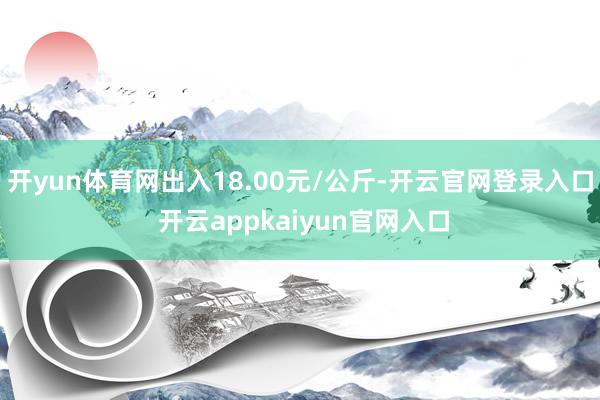 开yun体育网出入18.00元/公斤-开云官网登录入口 开云appkaiyun官网入口