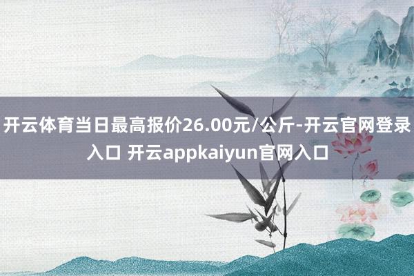 开云体育当日最高报价26.00元/公斤-开云官网登录入口 开云appkaiyun官网入口