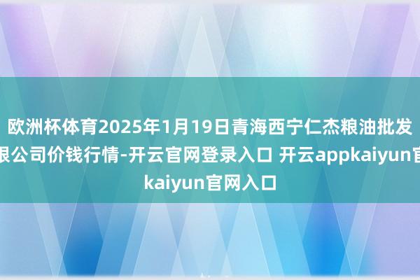 欧洲杯体育2025年1月19日青海西宁仁杰粮油批发阛阓有限公司价钱行情-开云官网登录入口 开云appkaiyun官网入口