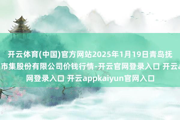 开云体育(中国)官方网站2025年1月19日青岛抚顺道蔬菜副食物批发市集股份有限公司价钱行情-开云官网登录入口 开云appkaiyun官网入口