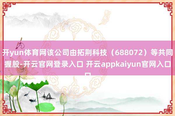 开yun体育网该公司由拓荆科技（688072）等共同握股-开云官网登录入口 开云appkaiyun官网入口