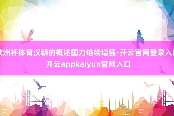 欧洲杯体育汉朝的概述国力络续增强-开云官网登录入口 开云appkaiyun官网入口