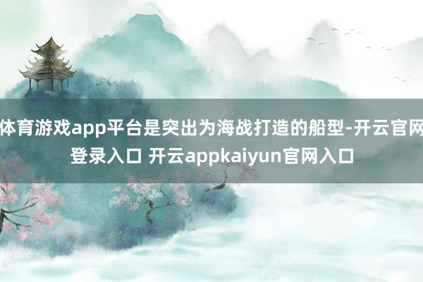 体育游戏app平台是突出为海战打造的船型-开云官网登录入口 开云appkaiyun官网入口