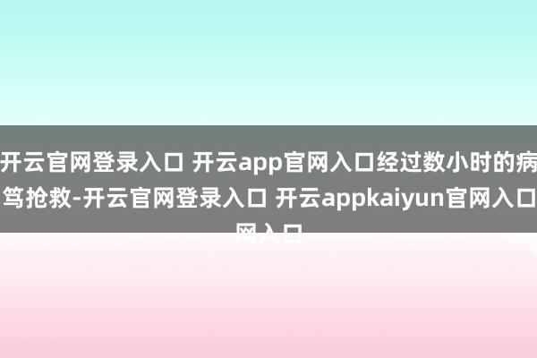 开云官网登录入口 开云app官网入口经过数小时的病笃抢救-开云官网登录入口 开云appkaiyun官网入口