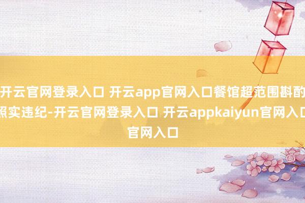 开云官网登录入口 开云app官网入口餐馆超范围斟酌照实违纪-开云官网登录入口 开云appkaiyun官网入口