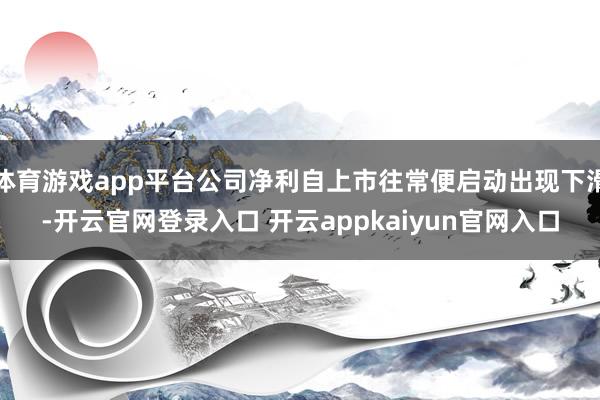 体育游戏app平台公司净利自上市往常便启动出现下滑-开云官网登录入口 开云appkaiyun官网入口