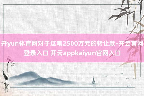 开yun体育网对于这笔2500万元的转让款-开云官网登录入口 开云appkaiyun官网入口