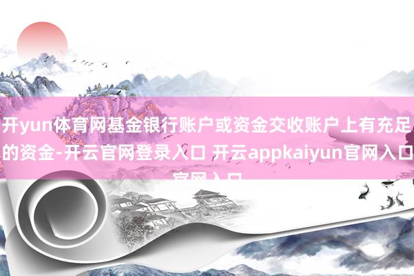 开yun体育网基金银行账户或资金交收账户上有充足的资金-开云官网登录入口 开云appkaiyun官网入口