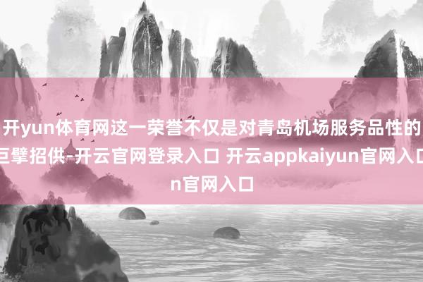 开yun体育网这一荣誉不仅是对青岛机场服务品性的巨擘招供-开云官网登录入口 开云appkaiyun官网入口
