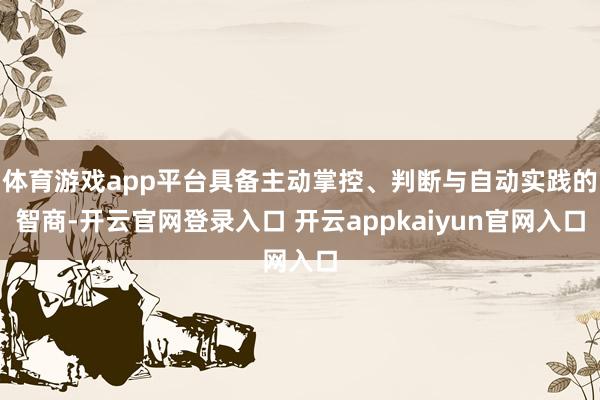 体育游戏app平台具备主动掌控、判断与自动实践的智商-开云官网登录入口 开云appkaiyun官网入口