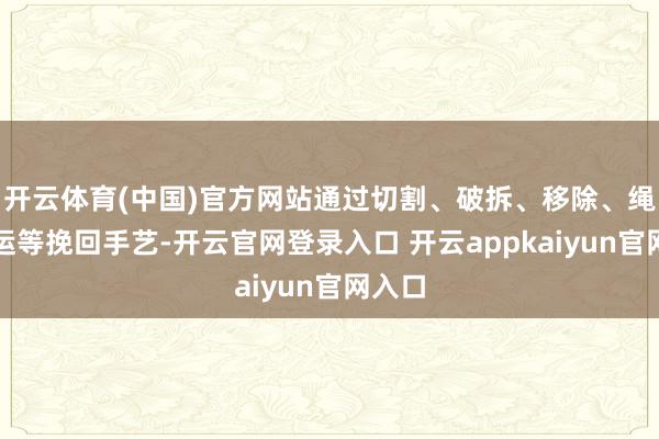 开云体育(中国)官方网站通过切割、破拆、移除、绳子转运等挽回手艺-开云官网登录入口 开云appkaiyun官网入口