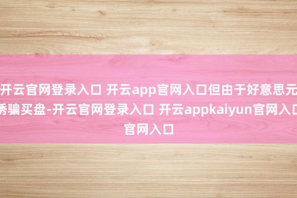 开云官网登录入口 开云app官网入口但由于好意思元诱骗买盘-开云官网登录入口 开云appkaiyun官网入口
