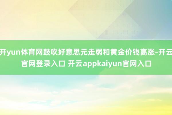 开yun体育网鼓吹好意思元走弱和黄金价钱高涨-开云官网登录入口 开云appkaiyun官网入口