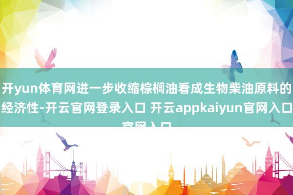开yun体育网进一步收缩棕榈油看成生物柴油原料的经济性-开云官网登录入口 开云appkaiyun官网入口