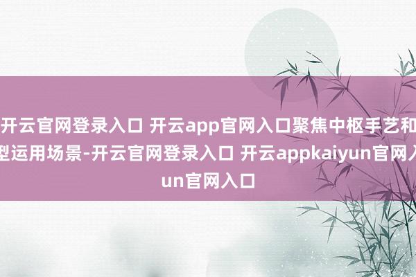 开云官网登录入口 开云app官网入口聚焦中枢手艺和典型运用场景-开云官网登录入口 开云appkaiyun官网入口