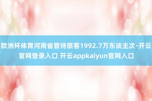 欧洲杯体育河南省管待旅客1992.7万东谈主次-开云官网登录入口 开云appkaiyun官网入口