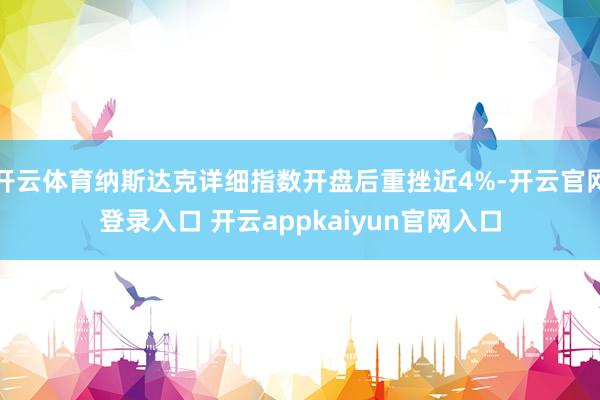 开云体育纳斯达克详细指数开盘后重挫近4%-开云官网登录入口 开云appkaiyun官网入口