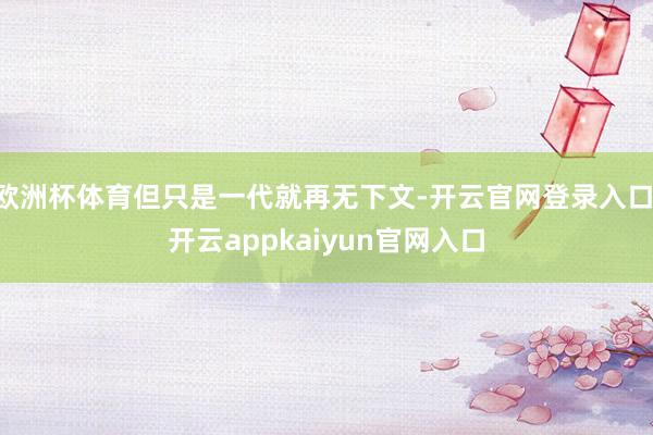 欧洲杯体育但只是一代就再无下文-开云官网登录入口 开云appkaiyun官网入口