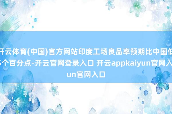 开云体育(中国)官方网站印度工场良品率预期比中国低15个百分点-开云官网登录入口 开云appkaiyun官网入口
