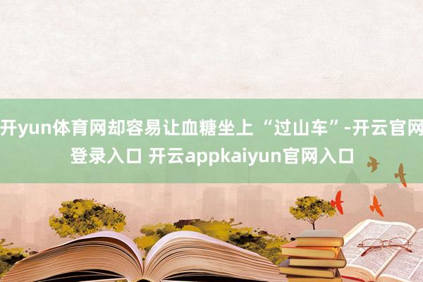 开yun体育网却容易让血糖坐上 “过山车”-开云官网登录入口 开云appkaiyun官网入口