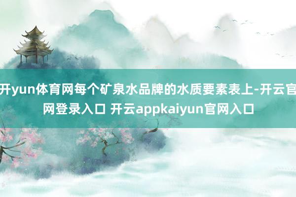 开yun体育网每个矿泉水品牌的水质要素表上-开云官网登录入口 开云appkaiyun官网入口