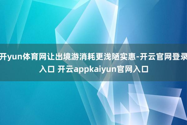 开yun体育网让出境游消耗更浅陋实惠-开云官网登录入口 开云appkaiyun官网入口