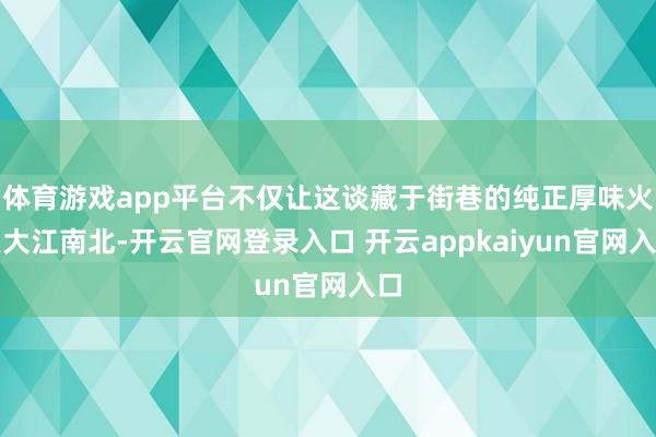 体育游戏app平台不仅让这谈藏于街巷的纯正厚味火遍大江南北-开云官网登录入口 开云appkaiyun官网入口
