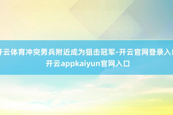 开云体育冲突男兵附近成为狙击冠军-开云官网登录入口 开云appkaiyun官网入口