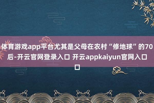 体育游戏app平台尤其是父母在农村“修地球”的70后-开云官网登录入口 开云appkaiyun官网入口