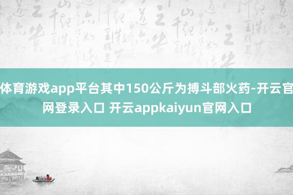 体育游戏app平台其中150公斤为搏斗部火药-开云官网登录入口 开云appkaiyun官网入口