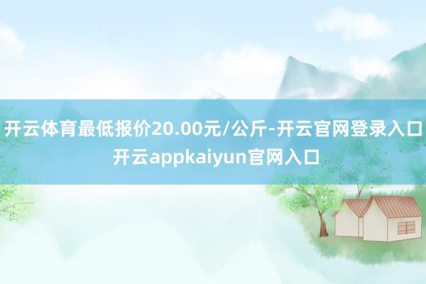 开云体育最低报价20.00元/公斤-开云官网登录入口 开云appkaiyun官网入口