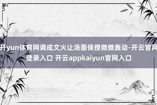 开yun体育网调成文火让汤面保捏微微轰动-开云官网登录入口 开云appkaiyun官网入口
