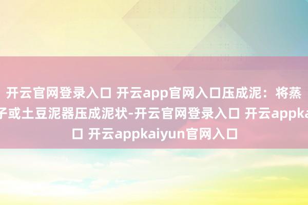 开云官网登录入口 开云app官网入口压成泥：将蒸熟的红薯用勺子或土豆泥器压成泥状-开云官网登录入口 开云appkaiyun官网入口