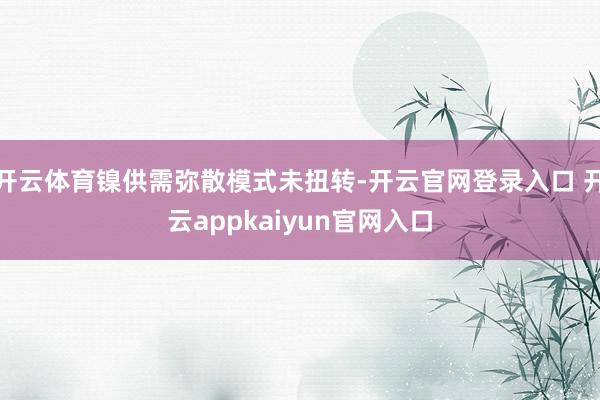 开云体育镍供需弥散模式未扭转-开云官网登录入口 开云appkaiyun官网入口