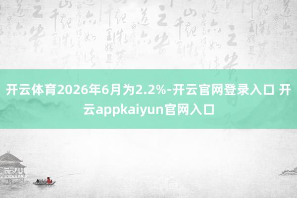 开云体育2026年6月为2.2%-开云官网登录入口 开云appkaiyun官网入口