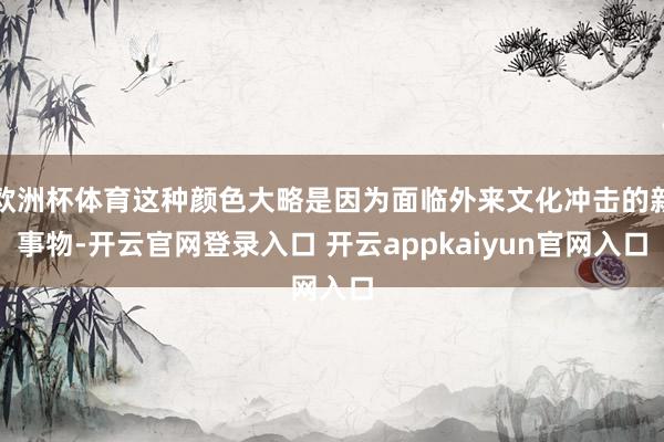 欧洲杯体育这种颜色大略是因为面临外来文化冲击的新事物-开云官网登录入口 开云appkaiyun官网入口