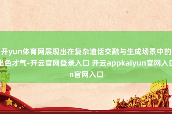 开yun体育网展现出在复杂道话交融与生成场景中的出色才气-开云官网登录入口 开云appkaiyun官网入口