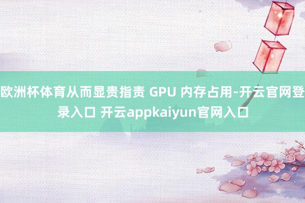 欧洲杯体育从而显贵指责 GPU 内存占用-开云官网登录入口 开云appkaiyun官网入口